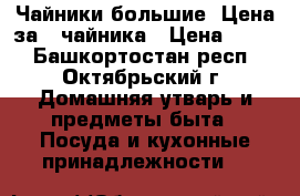 Чайники большие. Цена за 2 чайника › Цена ­ 500 - Башкортостан респ., Октябрьский г. Домашняя утварь и предметы быта » Посуда и кухонные принадлежности   